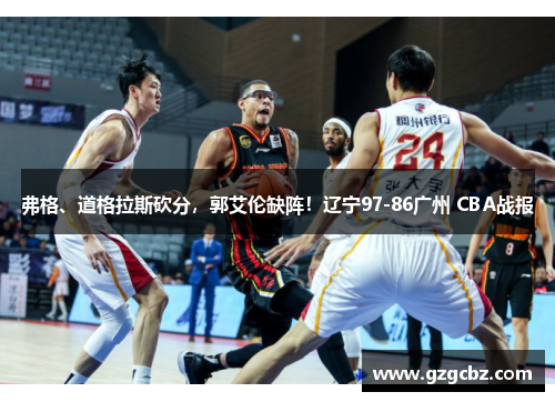 弗格、道格拉斯砍分,郭艾伦缺阵!辽宁97-86广州 CBA战报