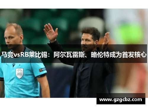 马竞vsRB莱比锡:阿尔瓦雷斯、略伦特成为首发核心