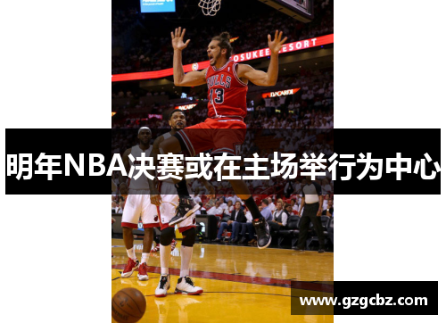 明年NBA决赛或在主场举行为中心