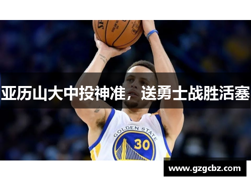 亚历山大中投神准，送勇士战胜活塞