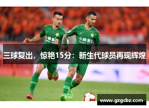 三球复出，惊艳15分：新生代球员再现辉煌