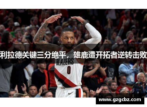 利拉德关键三分绝平，雄鹿遭开拓者逆转击败