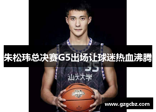 朱松玮总决赛G5出场让球迷热血沸腾